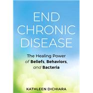 End Chronic Disease The Healing Power of Beliefs, Behaviors, and Bacteria by Dichiara, Kathleen, 9781401957117