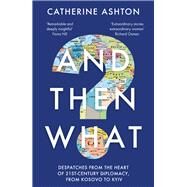 And Then What? Dispatches from the Heart of 21st-Century Diplomacy, from Kosovo to Kyiv by Ashton, Catherine, 9781783967117