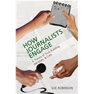 How Journalists Engage A Theory of Trust Building, Identities, and Care by Robinson, Sue, 9780197667118