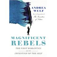 Magnificent Rebels The First Romantics and the Invention of the Self by Wulf, Andrea, 9780525657118
