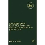 Sacred Dan Religious Tradition and Cultic Practice in Judges 17-18 by Bray, Jason S., 9780567027122