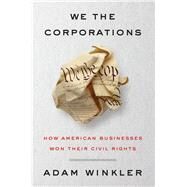 We the Corporations How American Businesses Won Their Civil Rights by Winkler, Adam, 9780871407122