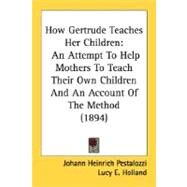 How Gertrude Teaches Her Children : An Attempt to Help Mothers to Teach Their Own Children and an Account of the Method (1894) by Pestalozzi, Johann Heinrich; Holland, Lucy E.; Turner, Frances C., 9780548757123