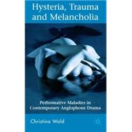 Hysteria, Trauma and Melancholia Performative Maladies in Contemporary Anglophone Drama by Wald, Christina, 9780230547124