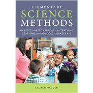 Elementary Science Methods An Assets-Based Approach to Teaching, Learning, and Advocacy, Grades K6 by Madden, Lauren, 9781538127124