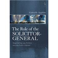 The Role of the Solicitor-General Negotiating Law, Politics and the Public Interest by Appleby, Gabrielle, 9781849467124