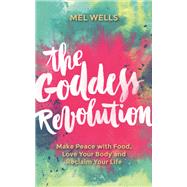 The Goddess Revolution Make Peace with Food, Love Your Body and Reclaim Your Life by Wells, Mel, 9781781807125