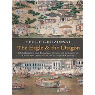 The Eagle and the Dragon Globalization and European Dreams of Conquest in China and America in the Sixteenth Century by Gruzinski, Serge, 9780745667126