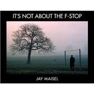 It's Not About the F-Stop by Maisel, Jay, 9780321987129
