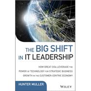 The Big Shift in It Leadership: How Great Cios Leverage the Power of Technology for Strategic Business Growth in the Customer-centric Economy by Muller, Hunter, 9781118867129