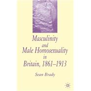 Masculinity And Male Homosexuality in Britain, 1861-1913 by Brady, Sean, 9781403947130