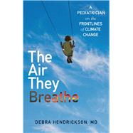 The Air They Breathe A Pediatrician on the Frontlines of Climate Change by Hendrickson, Debra, 9781501197130