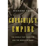 Churchill's Empire The World That Made Him and the World He Made by Toye, Richard, 9780312577131
