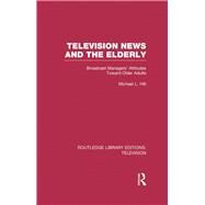 Television News and the Elderly: Broadcast Managers' Attitudes Toward Older Adults by Hilt; Michael L., 9780415837132