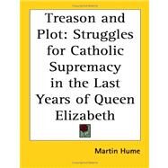 Treason and Plot : Struggles for Catholic Supremacy in the Last Years of Queen Elizabeth by Hume, Martin, 9781417947133