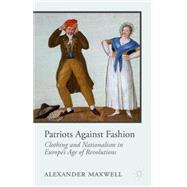 Patriots Against Fashion Clothing and Nationalism in Europe's Age of Revolutions by Maxwell, Alexander, 9781137277138