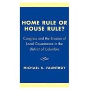 Home Rule or House Rule? Congress and the Erosion of Local Governance in the District of Columbia by Fauntroy, Michael K., 9780761827139