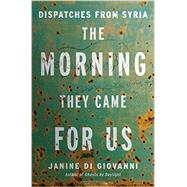 The Morning They Came For Us Dispatches from Syria by Di Giovanni, Janine, 9780871407139