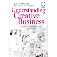 Understanding Creative Business: Values, Networks and Innovation by Shorthose,Jim, 9781409407140