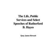 The Life, Public Services and Select Speeches of Rutherford B. Hayes by Howard, James Quay, 9781435387140