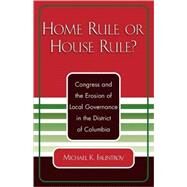 Home Rule or House Rule? Congress and the Erosion of Local Governance in the District of Columbia by Fauntroy, Michael K., 9780761827146