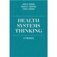 Health Systems Thinking A Primer by Johnson, James A.; Anderson, Douglas E.; Rossow, Caren C., 9781284167146