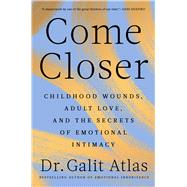 Come Closer Childhood Wounds, Adult Love, and the Secrets of Emotional Intimacy by Atlas, Galit, 9781668067147