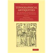Typographical Antiquities: Or, an Historical Account of the Origin of Printing in Great Britain and Ireland by Ames, Joseph; Herbert, William; Dibdin, Thomas Frognall, 9781108077149
