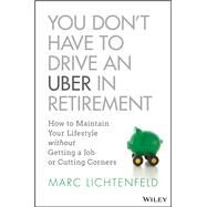 You Don't Have to Drive an Uber in Retirement How to Maintain Your Lifestyle without Getting a Job or Cutting Corners by Lichtenfeld, Marc, 9781119347149