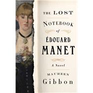 The Lost Notebook of douard Manet A Novel by Gibbon, Maureen, 9780393867152