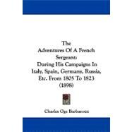 Adventures of a French Sergeant : During His Campaigns in Italy, Spain, Germany, Russia, etc. from 1805 To 1823 (1898) by Barbaroux, Charles Oge, 9781437487152