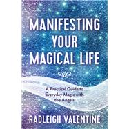 Manifesting Your Magical Life A Practical Guide to Everyday Magic with the Angels by Valentine, Radleigh, 9781401967154