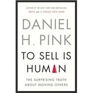 To Sell Is Human The Surprising Truth About Moving Others by Pink, Daniel H., 9781594487156