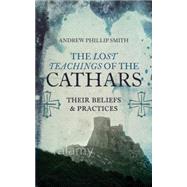 The Lost Teachings of the Cathars Their Beliefs and Practices by Smith, Andrew Phillip, 9781780287157
