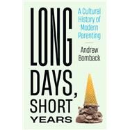 Long Days, Short Years A Cultural History of Modern Parenting by Bomback, Andrew, 9780262047159