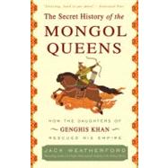 The Secret History of the Mongol Queens How the Daughters of Genghis Khan Rescued His Empire by Weatherford, Jack, 9780307407160