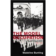 The Model Occupation The Channel Islands Under German Rule, 1940-1945 by Bunting, Madeleine, 9781784707163
