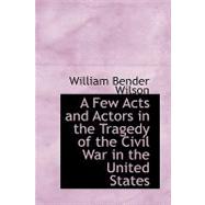 A Few Acts and Actors in the Tragedy of the Civil War in the United States by Wilson, William Bender, 9780554597164