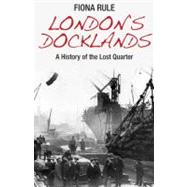 London's Docklands: A History of the Lost Quarter by Rule, Fiona, 9780711037168