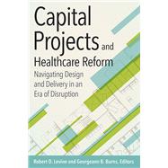 Capital Projects and Healthcare Reform: Navigating Design and Delivery in an Era of Disruption by Levine, Robert, 9781567937169