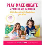 Play, Make, Create, A Process-Art Handbook With over 40 Art Invitations for Kids * Creative Activities and Projects that Inspire Confidence, Creativity, and Connection by Cherry, Meri, 9781631597169