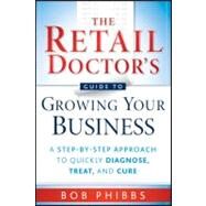 The Retail Doctor's Guide to Growing Your Business A Step-by-Step Approach to Quickly Diagnose, Treat, and Cure by Phibbs, Bob, 9780470587171