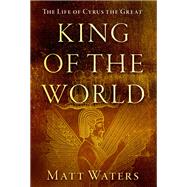 King of the World The Life of Cyrus the Great by Waters, Matt, 9780190927172