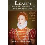 Elizabeth - the Virgin Queen and the Men Who Loved Her by Parry, Robert Stephen, 9781500477172