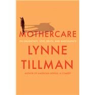 MOTHERCARE On Obligation, Love, Death, and Ambivalence by Tillman, Lynne, 9781593767174