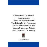 Observations on Mental Derangement: Being an Application of the Principles of Phrenology to the Elucidation of the Causes, Symptoms, Nature and Treatment of Insanity by Combe, Andrew, 9781432507176
