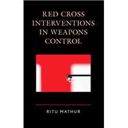 Red Cross Interventions in Weapons Control by Mathur, Ritu, 9781498547178