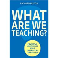 What are we Teaching? Powerful knowledge and a capabilities curriculum by Bustin, Richard, 9781785837180