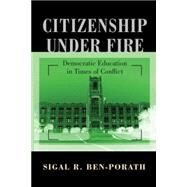 Citizenship under Fire : Democratic Education in Times of Conflict by Ben-porath, Sigal R., 9781400827183