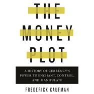 The Money Plot A History of Currency's Power to Enchant, Control, and Manipulate by Kaufman, Frederick, 9781590517185